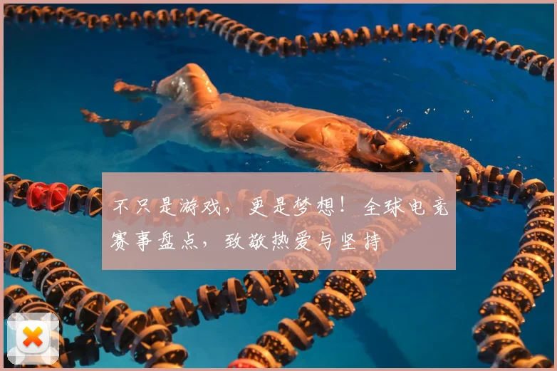 不只是游戏，更是梦想！全球电竞赛事盘点，致敬热爱与坚持