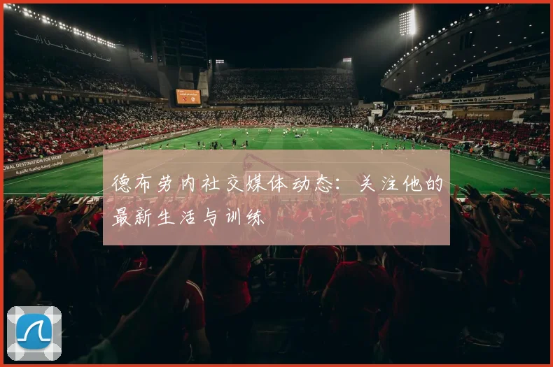 德布劳内社交媒体动态：关注他的最新生活与训练