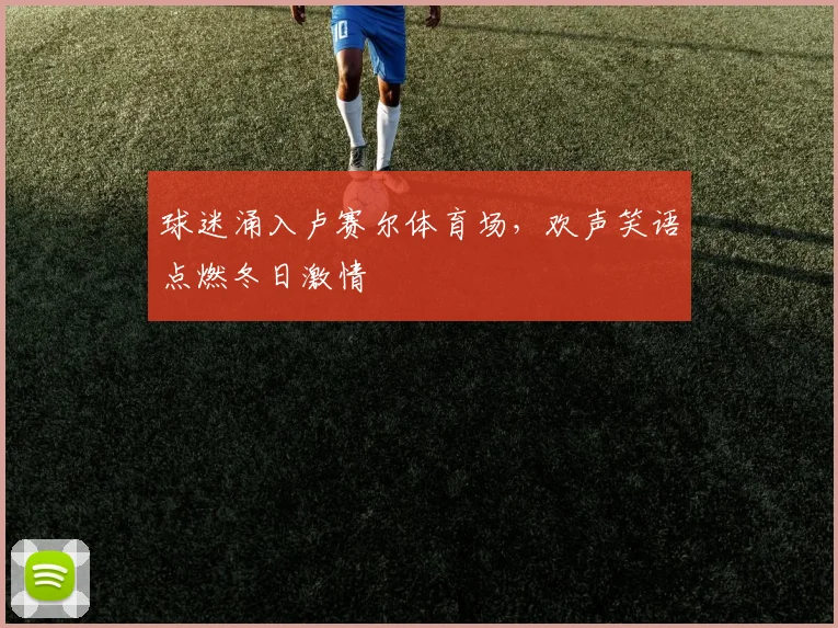 球迷涌入卢赛尔体育场,欢声笑语点燃冬日激情